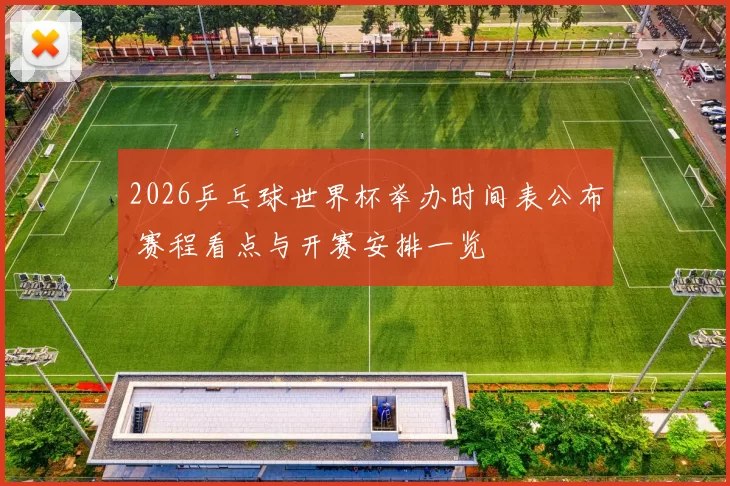 2026乒乓球世界杯举办时间表公布 赛程看点与开赛安排一览
