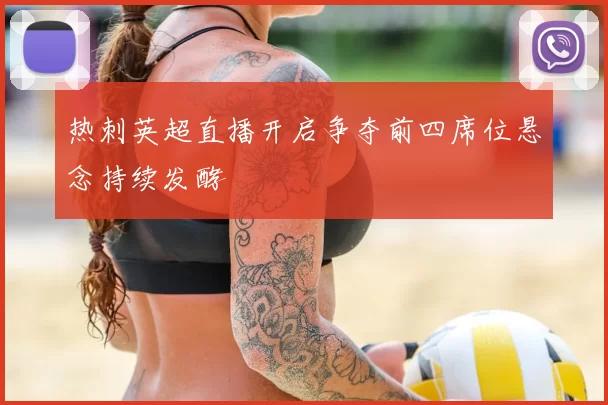 热刺英超直播开启争夺前四席位悬念持续发酵