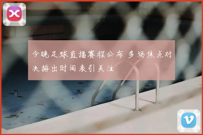 今晚足球直播赛程公布 多场焦点对决排出时间表引关注
