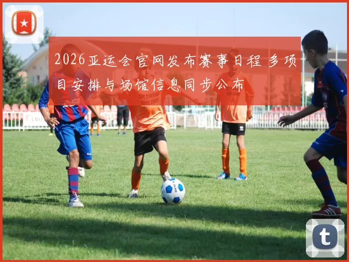 2026亚运会官网发布赛事日程 多项目安排与场馆信息同步公布