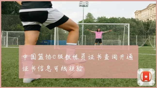 中国篮协e级教练员证书查询开通 证书信息可线核验