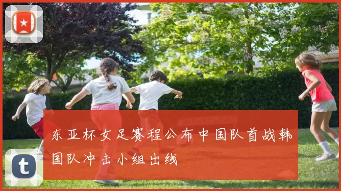 东亚杯女足赛程公布中国队首战韩国队冲击小组出线