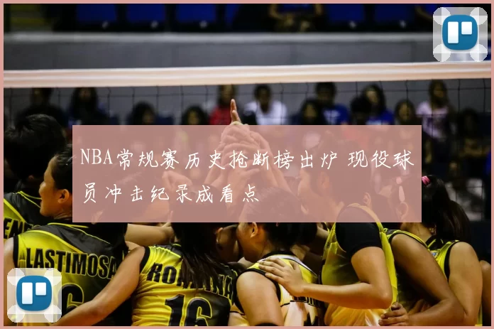 NBA常规赛历史抢断榜出炉 现役球员冲击纪录成看点