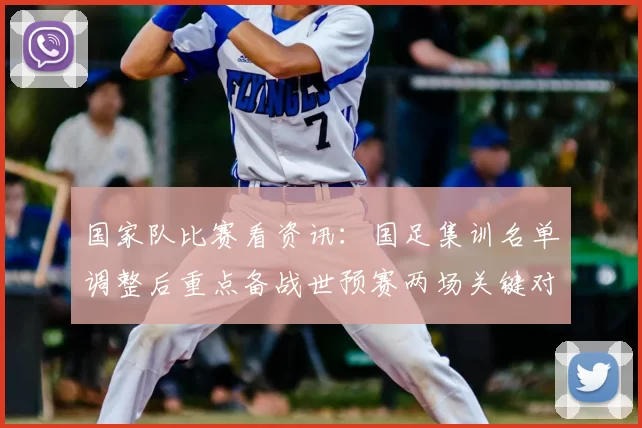 国家队比赛看资讯:国足集训名单调整后重点备战世预赛两场关键对决
