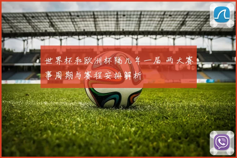 世界杯和欧洲杯隔几年一届 两大赛事周期与赛程安排解析