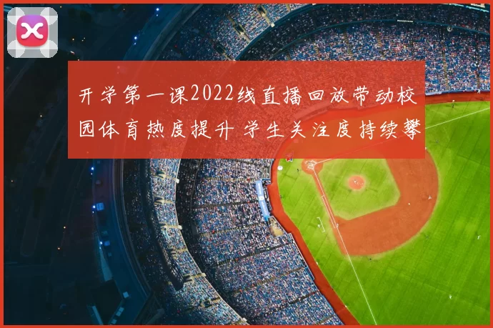 开学第一课2022线直播回放带动校园体育热度提升 学生关注度持续攀升