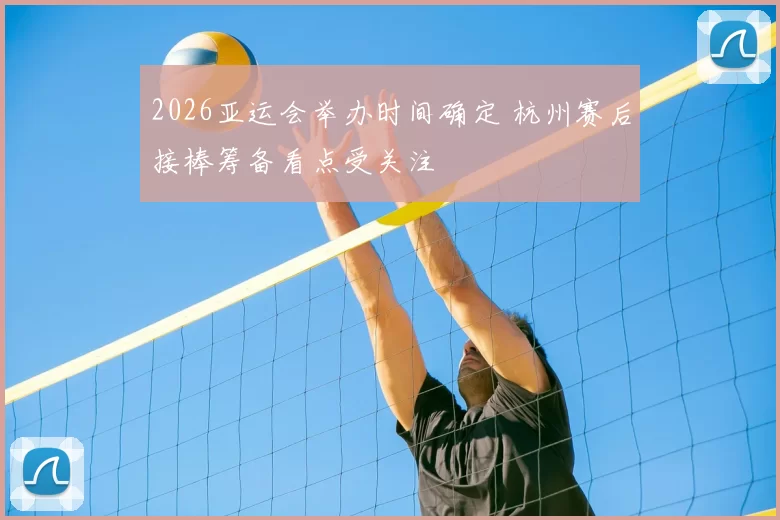 2026亚运会举办时间确定 杭州赛后接棒筹备看点受关注