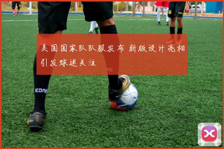 美国国家队队服发布 新版设计亮相引发球迷关注