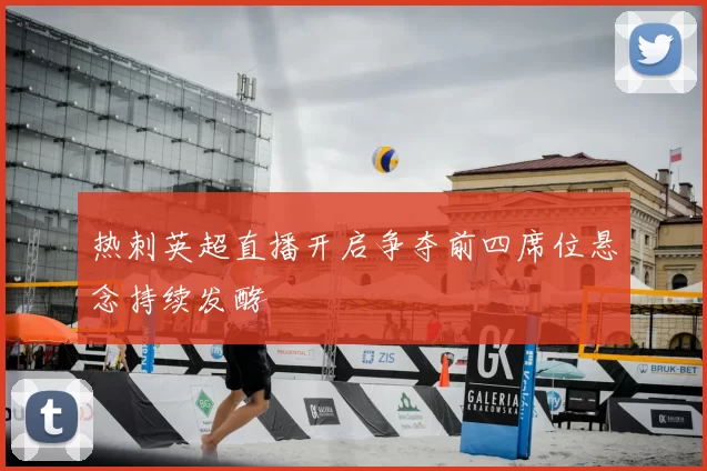 热刺英超直播开启争夺前四席位悬念持续发酵
