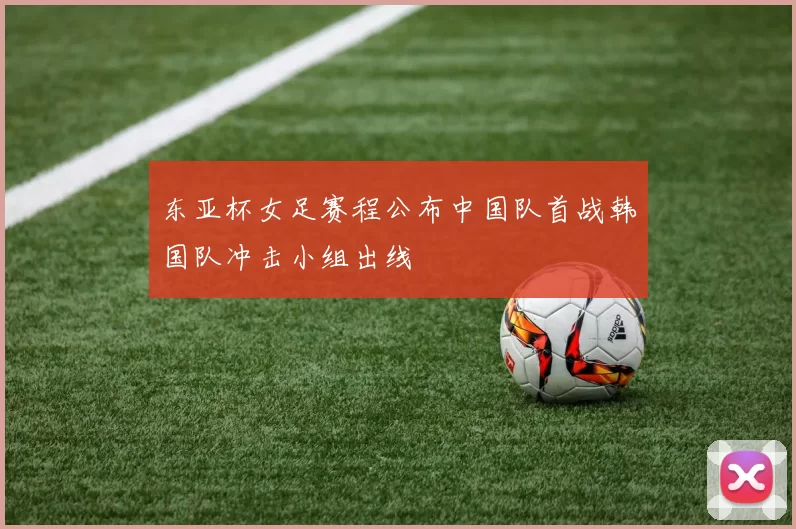 东亚杯女足赛程公布中国队首战韩国队冲击小组出线