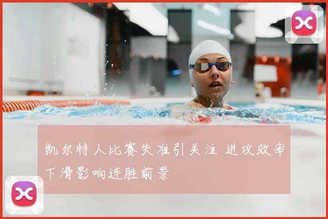 凯尔特人比赛失准引关注 进攻效率下滑影响连胜前景