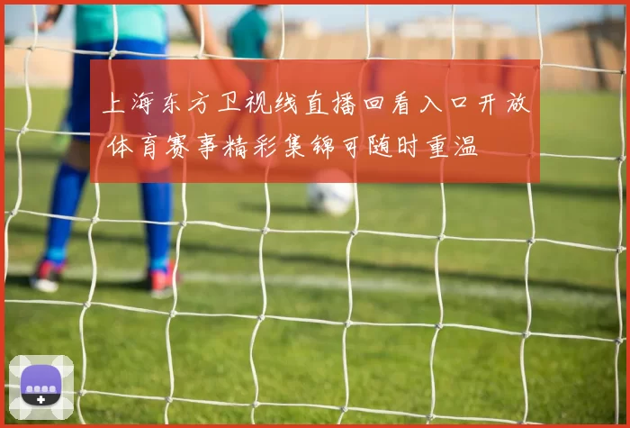 上海东方卫视线直播回看入口开放 体育赛事精彩集锦可随时重温