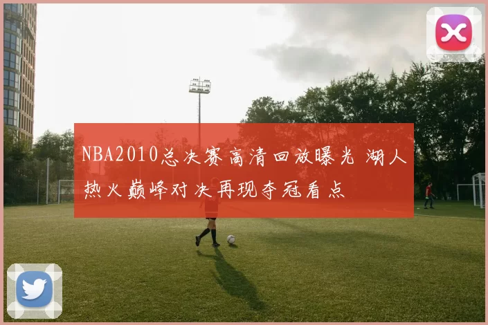 NBA2010总决赛高清回放曝光 湖人热火巅峰对决再现夺冠看点