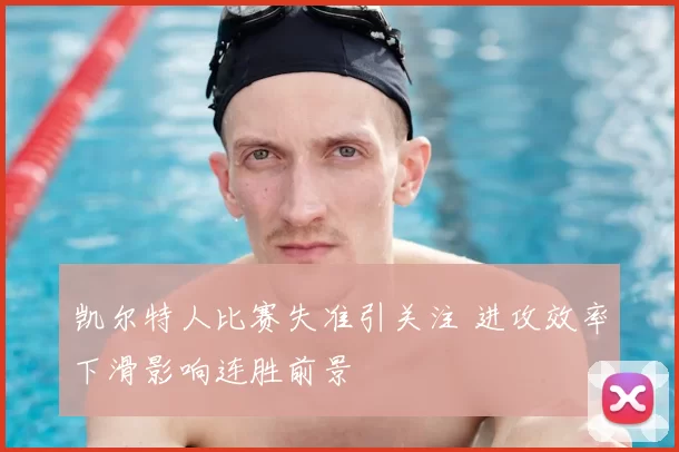 凯尔特人比赛失准引关注 进攻效率下滑影响连胜前景