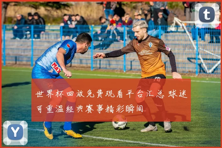 世界杯回放免费观看平台汇总 球迷可重温经典赛事精彩瞬间