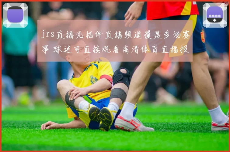 jrs直播无插件直播频道覆盖多场赛事 球迷可直接观看高清体育直播报道