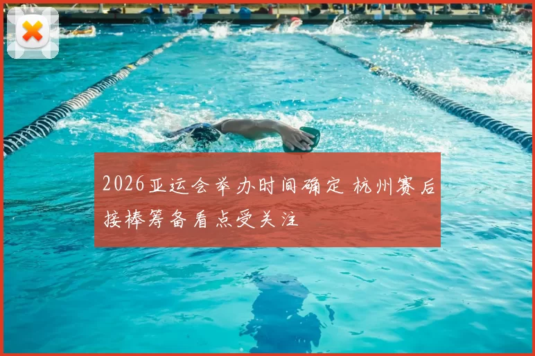2026亚运会举办时间确定 杭州赛后接棒筹备看点受关注