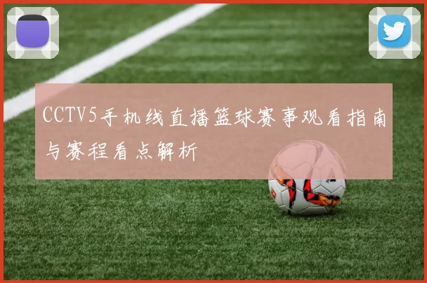 CCTV5手机线直播篮球赛事观看指南与赛程看点解析