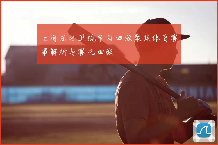 上海东方卫视节目回放聚焦体育赛事解析与赛况回顾