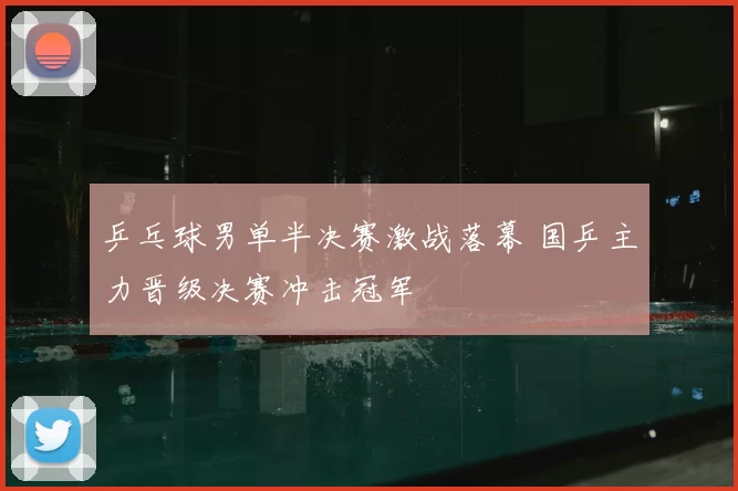 乒乓球男单半决赛激战落幕 国乒主力晋级决赛冲击冠军