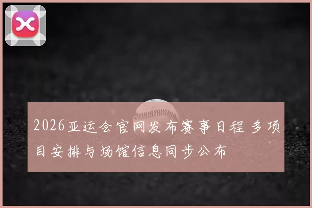 2026亚运会官网发布赛事日程 多项目安排与场馆信息同步公布