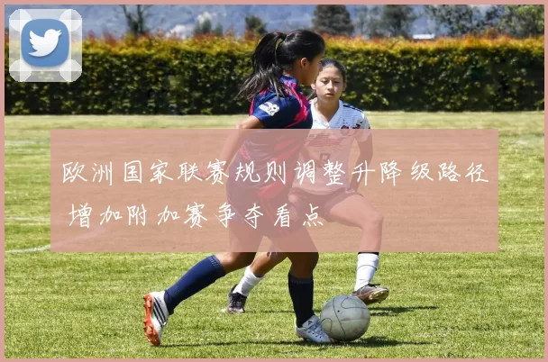 欧洲国家联赛规则调整升降级路径 增加附加赛争夺看点