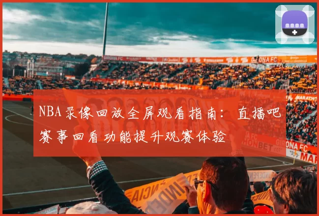 NBA录像回放全屏观看指南：直播吧赛事回看功能提升观赛体验