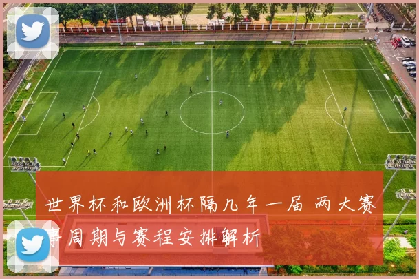 世界杯和欧洲杯隔几年一届 两大赛事周期与赛程安排解析